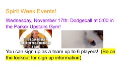 Wednesday, November 17th: Dodgeball at 5:00 in the Parker Upstairs Gym!   You can sign up as a team up to 6 players!  (Be on the lookout for sign up information)